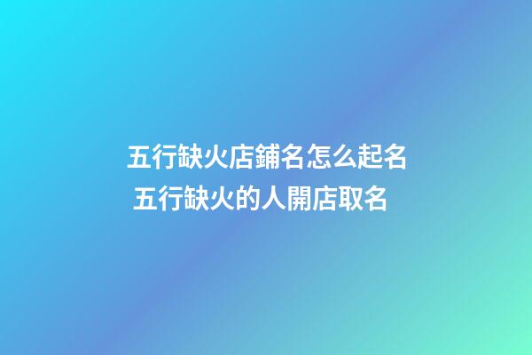 五行缺火店鋪名怎么起名 五行缺火的人開店取名-第1張-店鋪起名-玄機派